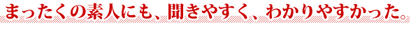 まったくの素人にも、聞きやすく、わかりやすかった。