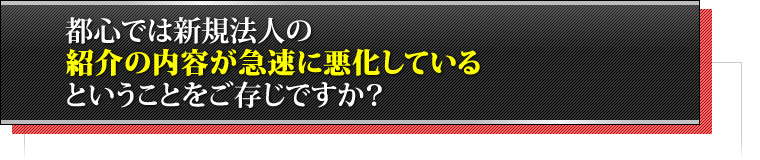 都心では新規法人の紹介の内容が急速に悪化しているということをご存じですか？