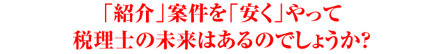 「紹介」案件を「安く」やって税理士の未来はあるのでしょうか？