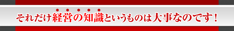 それだけ経営の知識というものは大事なのです！